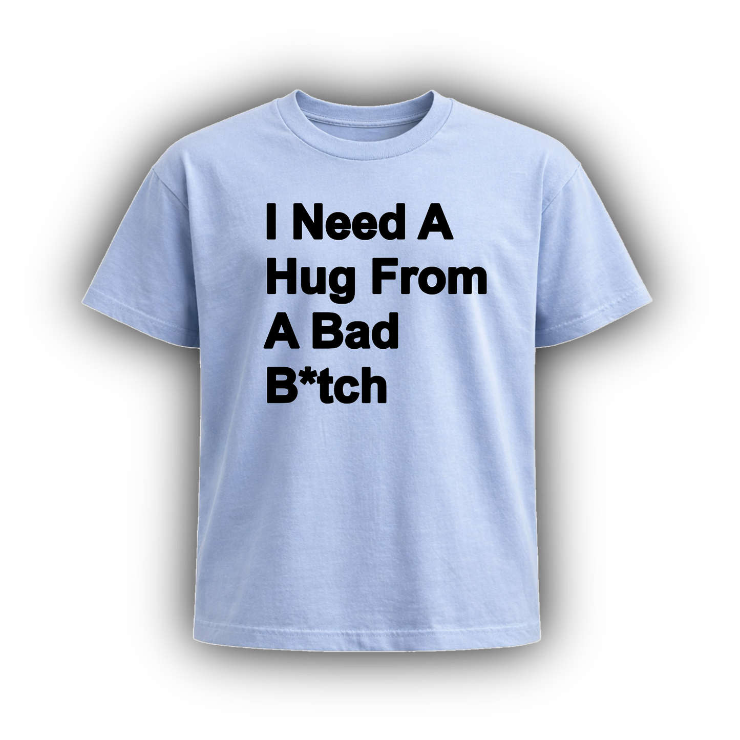 I NEED A HUG FROM A BAD B*TCH