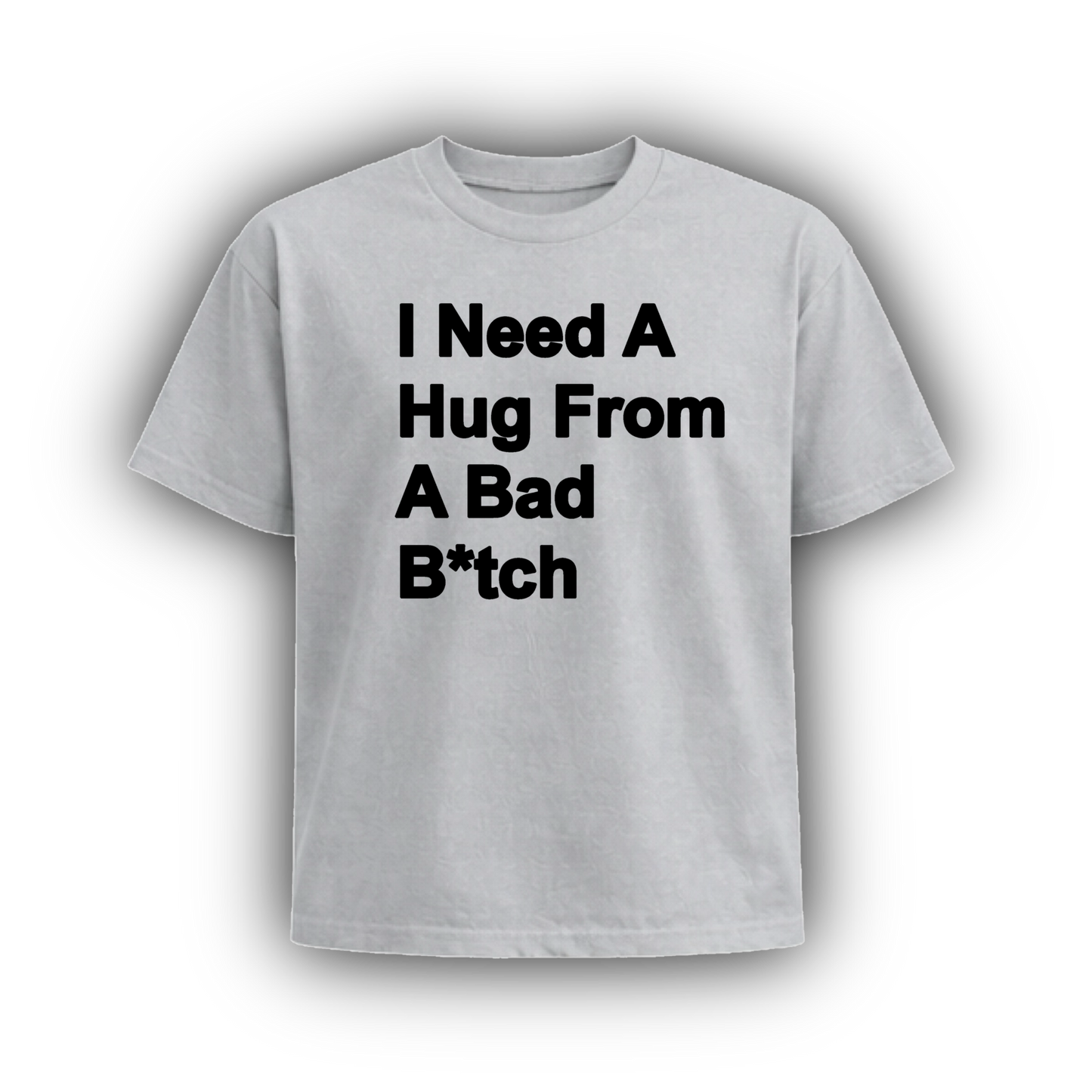 I NEED A HUG FROM A BAD B*TCH