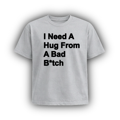 I NEED A HUG FROM A BAD B*TCH